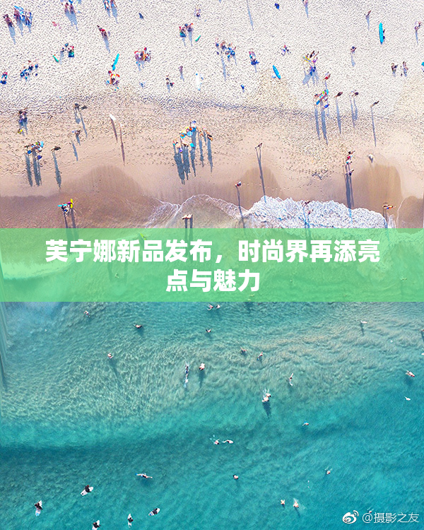芙宁娜新品发布，时尚界再添亮点与魅力