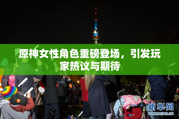 原神女性角色重磅登场，引发玩家热议与期待