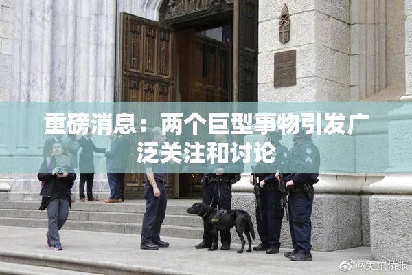 重磅消息：两个巨型事物引发广泛关注和讨论