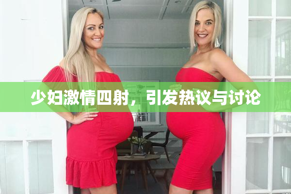 少妇激情四射，引发热议与讨论