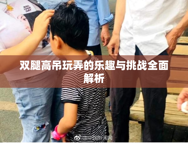 双腿高吊玩弄的乐趣与挑战全面解析