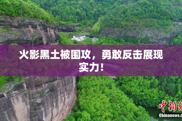 火影黑土被围攻，勇敢反击展现实力！