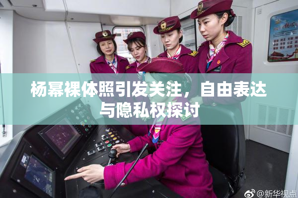 杨幂裸体照引发关注，自由表达与隐私权探讨