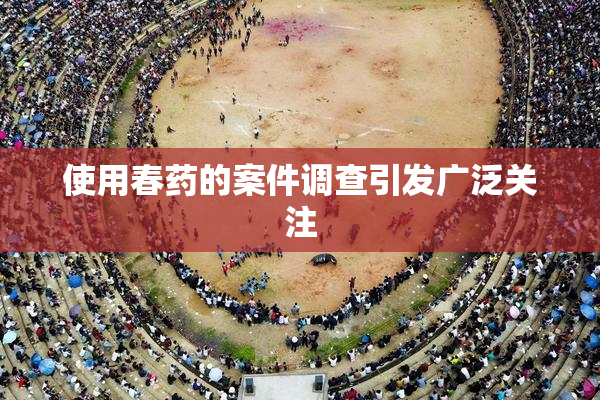 使用春药的案件调查引发广泛关注