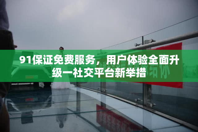 91保证免费服务，用户体验全面升级一社交平台新举措