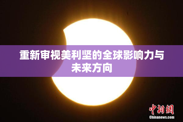 重新审视美利坚的全球影响力与未来方向