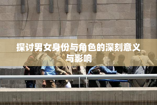 探讨男女身份与角色的深刻意义与影响