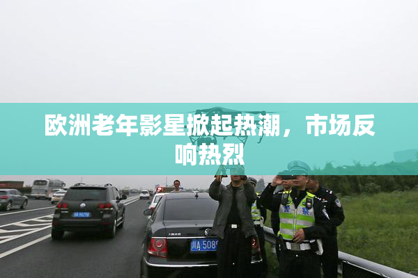 欧洲老年影星掀起热潮，市场反响热烈