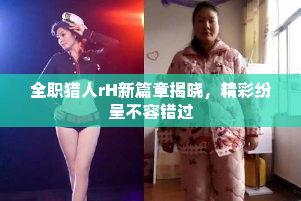 全职猎人rH新篇章揭晓，精彩纷呈不容错过