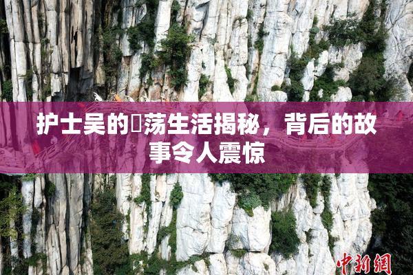 护士吴的婬荡生活揭秘，背后的故事令人震惊