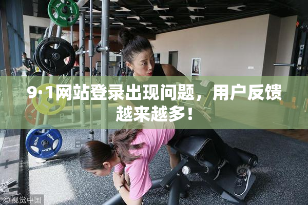 9·1网站登录出现问题，用户反馈越来越多！
