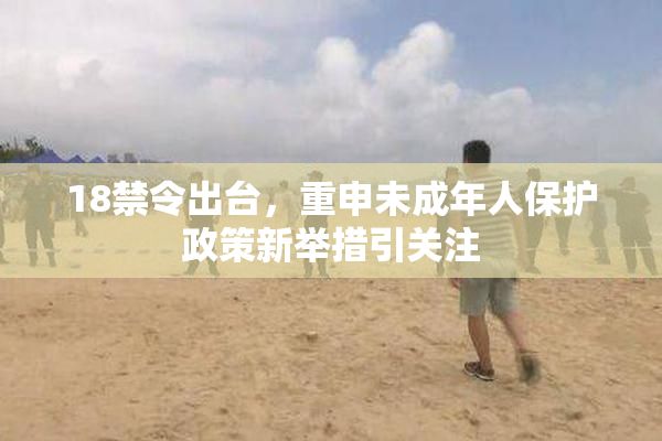 18禁令出台，重申未成年人保护政策新举措引关注