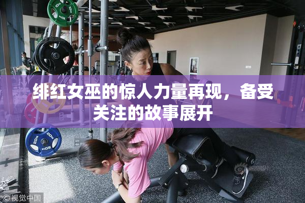 绯红女巫的惊人力量再现，备受关注的故事展开