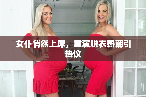 女仆悄然上床，重演脱衣热潮引热议