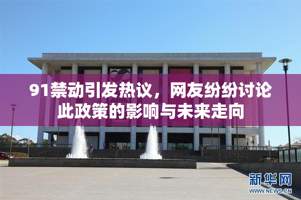 91禁动引发热议，网友纷纷讨论此政策的影响与未来走向