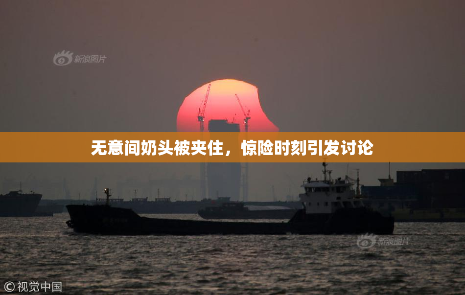 无意间奶头被夹住，惊险时刻引发讨论