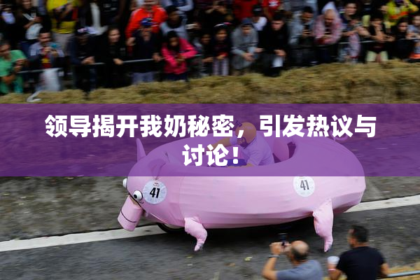 领导揭开我奶秘密，引发热议与讨论！