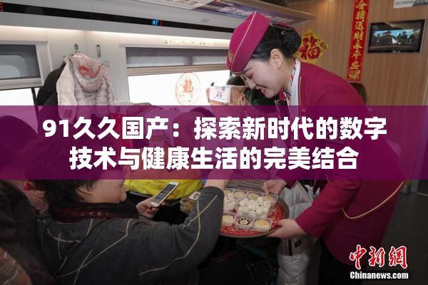 91久久国产：探索新时代的数字技术与健康生活的完美结合