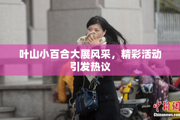 叶山小百合大展风采，精彩活动引发热议