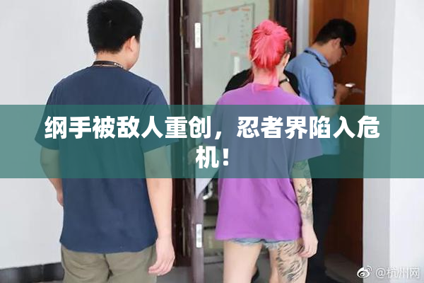 纲手被敌人重创，忍者界陷入危机！