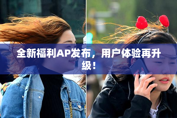 全新福利AP发布，用户体验再升级！