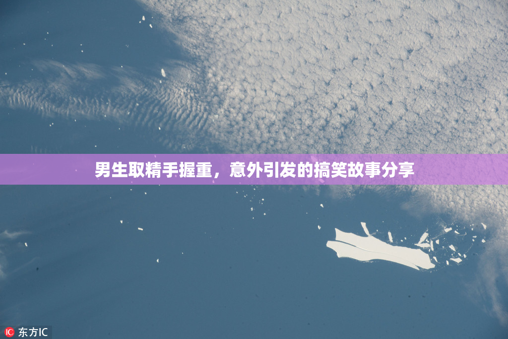 男生取精手握重，意外引发的搞笑故事分享