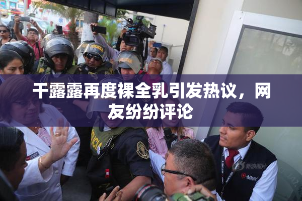 干露露再度裸全乳引发热议，网友纷纷评论