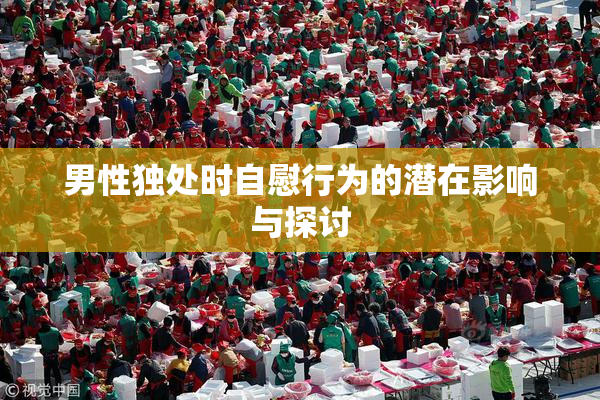 男性独处时自慰行为的潜在影响与探讨