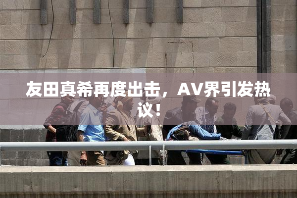 友田真希再度出击，AV界引发热议！