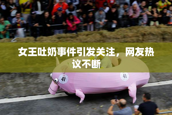 女王吐奶事件引发关注，网友热议不断
