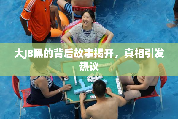 大J8黑的背后故事揭开，真相引发热议