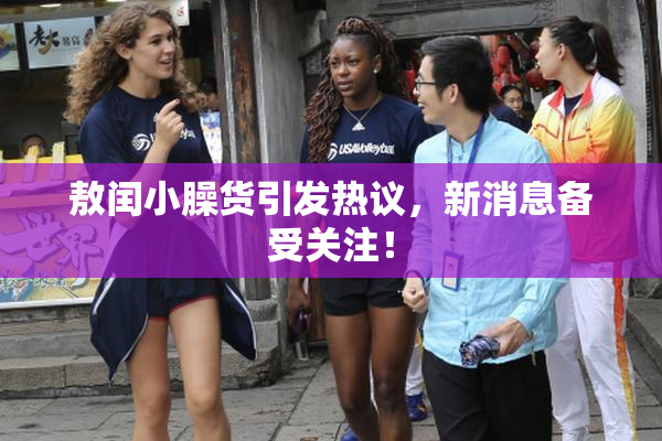 敖闰小臊货引发热议，新消息备受关注！