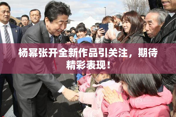 杨幂张开全新作品引关注，期待精彩表现！