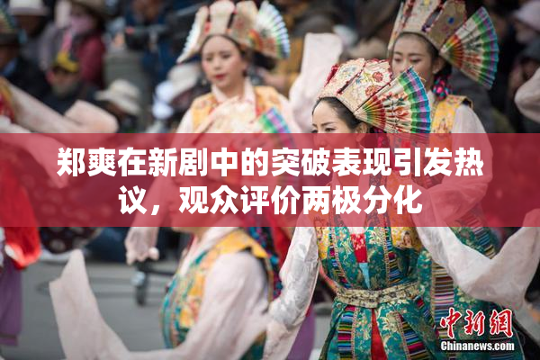 郑爽在新剧中的突破表现引发热议，观众评价两极分化