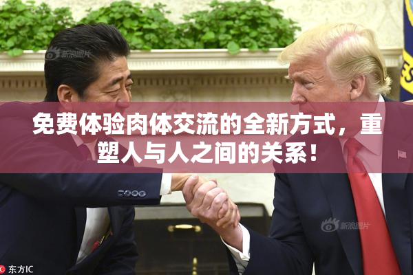 免费体验肉体交流的全新方式，重塑人与人之间的关系！