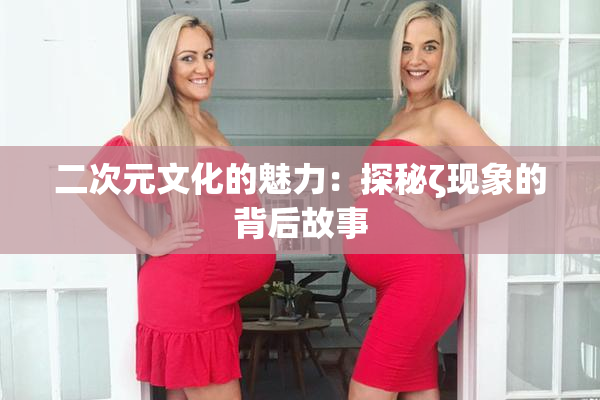 二次元文化的魅力：探秘ζ现象的背后故事