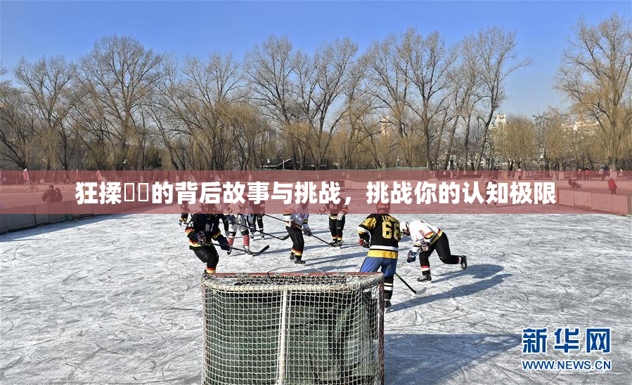 狂揉❌‌的背后故事与挑战，挑战你的认知极限