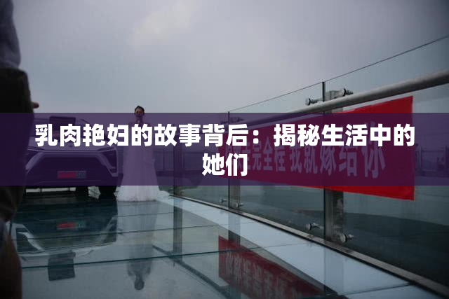 乳肉艳妇的故事背后：揭秘生活中的她们