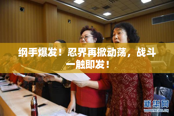 纲手爆发！忍界再掀动荡，战斗一触即发！