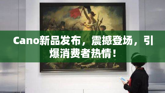 Cano新品发布，震撼登场，引爆消费者热情！