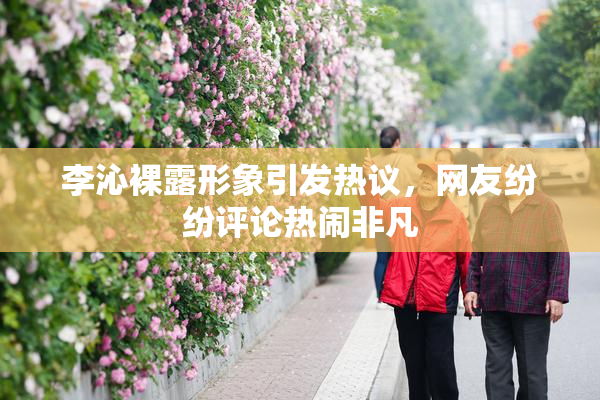 李沁裸露形象引发热议，网友纷纷评论热闹非凡