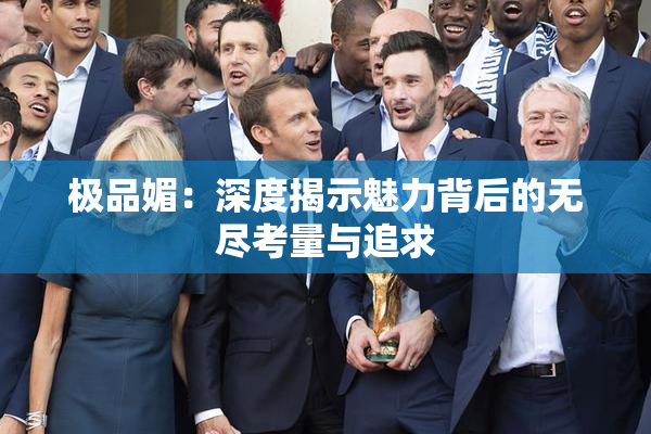 极品媚：深度揭示魅力背后的无尽考量与追求