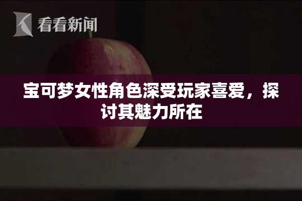 宝可梦女性角色深受玩家喜爱，探讨其魅力所在