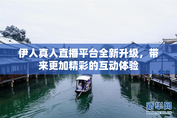 伊人真人直播平台全新升级，带来更加精彩的互动体验