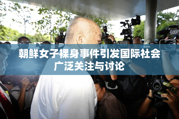 朝鲜女子裸身事件引发国际社会广泛关注与讨论