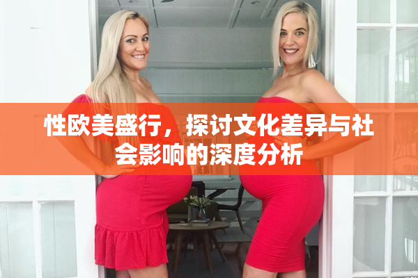 性欧美盛行，探讨文化差异与社会影响的深度分析