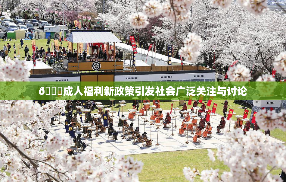 🔞成人福利新政策引发社会广泛关注与讨论