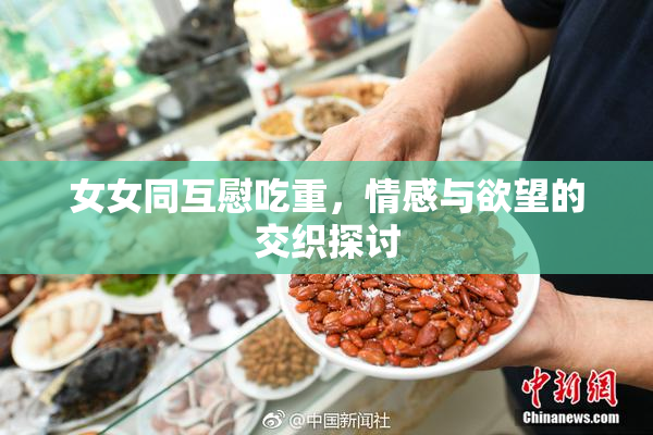 女女同互慰吃重，情感与欲望的交织探讨