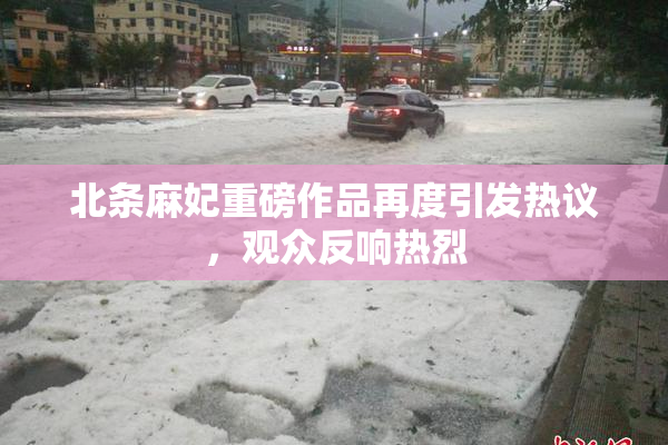北条麻妃重磅作品再度引发热议，观众反响热烈