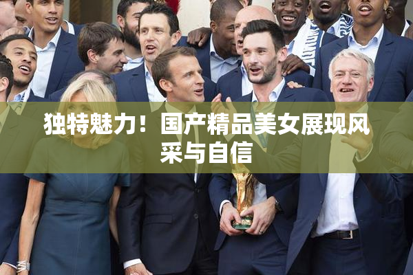 独特魅力！国产精品美女展现风采与自信